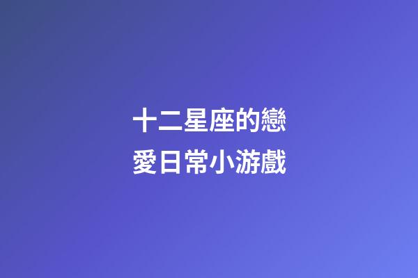 十二星座的戀愛日常小游戲-第1張-星座運勢-玄機派