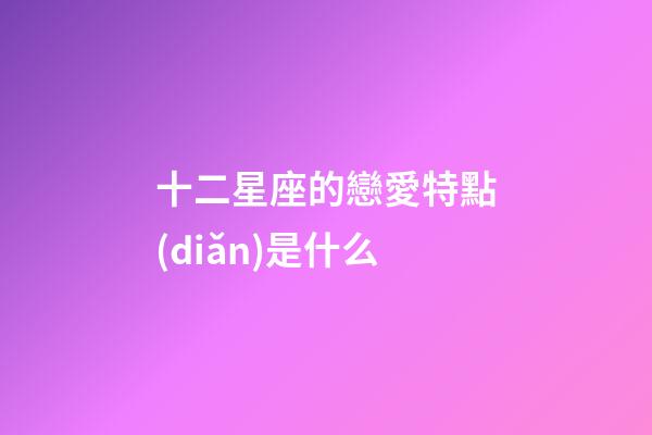 十二星座的戀愛特點(diǎn)是什么-第1張-星座運(yùn)勢-玄機(jī)派