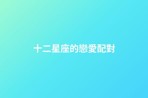 十二星座的戀愛配對-第1張-星座運勢-玄機派
