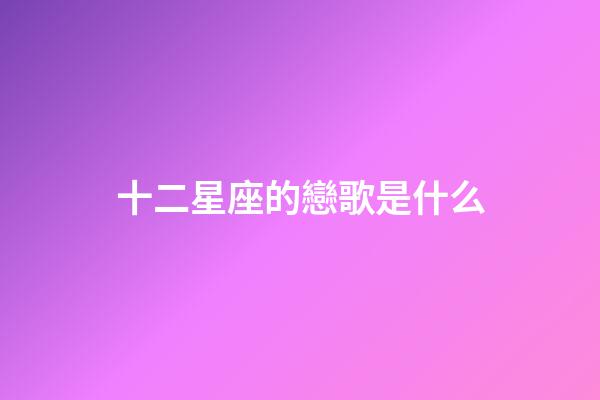 十二星座的戀歌是什么-第1張-星座運勢-玄機派