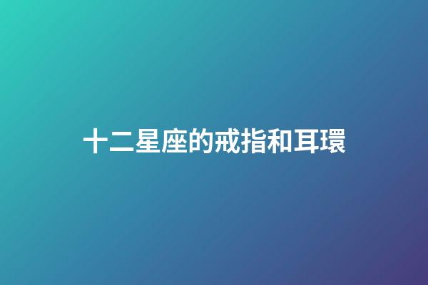 十二星座的戒指和耳環-第1張-星座運勢-玄機派