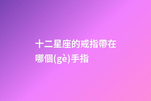 十二星座的戒指帶在哪個(gè)手指