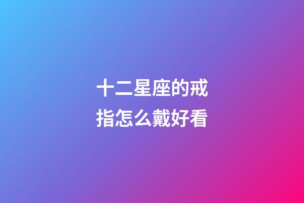 十二星座的戒指怎么戴好看-第1張-星座運勢-玄機派