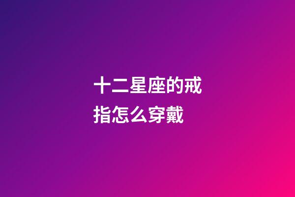 十二星座的戒指怎么穿戴-第1張-星座運勢-玄機派