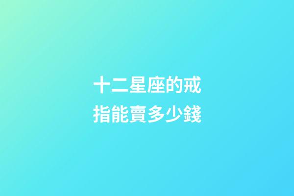 十二星座的戒指能賣多少錢-第1張-星座運勢-玄機派