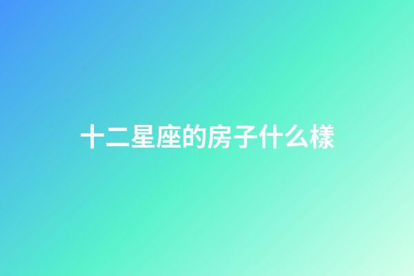 十二星座的房子什么樣-第1張-星座運(yùn)勢(shì)-玄機(jī)派