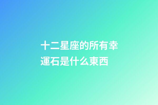 十二星座的所有幸運石是什么東西-第1張-星座運勢-玄機派