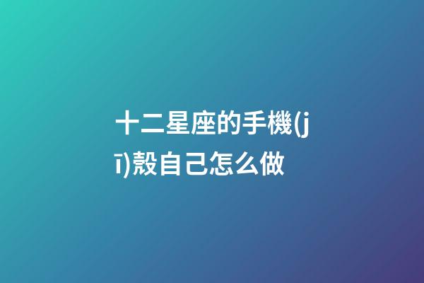 十二星座的手機(jī)殼自己怎么做-第1張-星座運(yùn)勢(shì)-玄機(jī)派