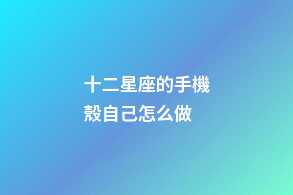 十二星座的手機殼自己怎么做-第1張-星座運勢-玄機派