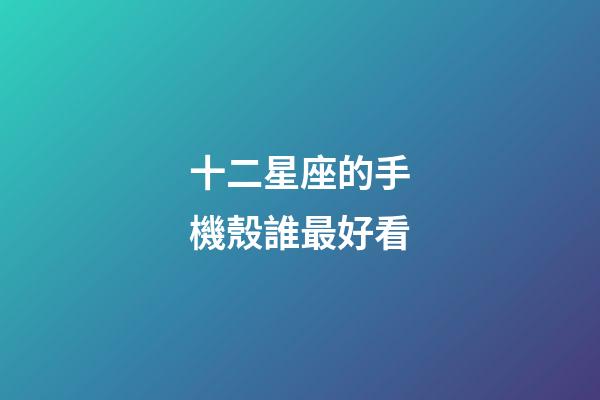 十二星座的手機殼誰最好看-第1張-星座運勢-玄機派