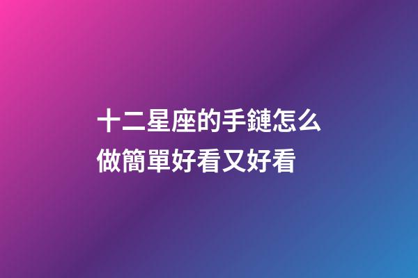 十二星座的手鏈怎么做簡單好看又好看-第1張-星座運勢-玄機派
