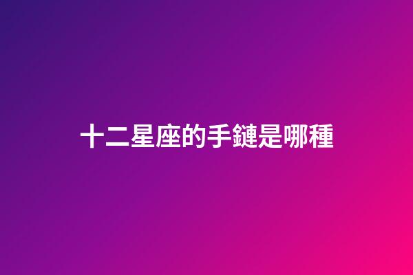 十二星座的手鏈是哪種-第1張-星座運勢-玄機派