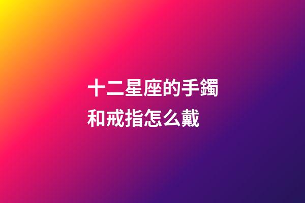 十二星座的手鐲和戒指怎么戴-第1張-星座運勢-玄機派