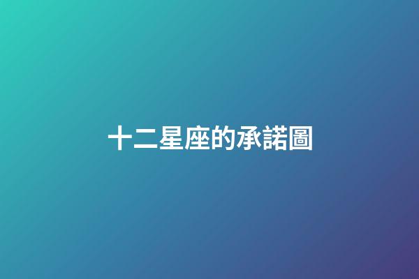 十二星座的承諾圖-第1張-星座運勢-玄機派