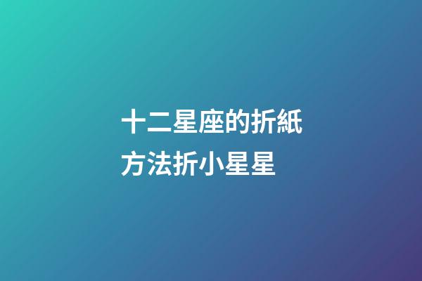十二星座的折紙方法折小星星