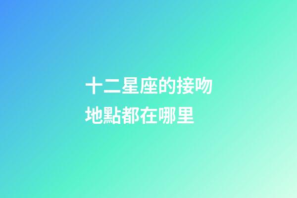 十二星座的接吻地點都在哪里-第1張-星座運勢-玄機派