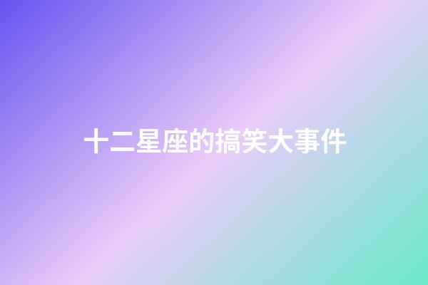 十二星座的搞笑大事件-第1張-星座運勢-玄機派
