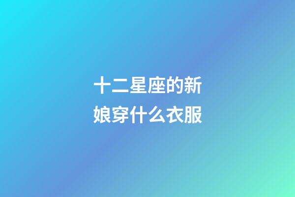 十二星座的新娘穿什么衣服-第1張-星座運勢-玄機派