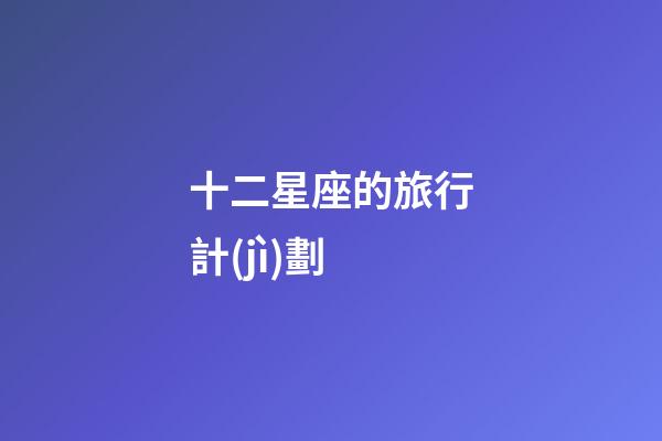 十二星座的旅行計(jì)劃-第1張-星座運(yùn)勢(shì)-玄機(jī)派