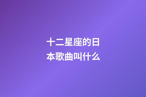 十二星座的日本歌曲叫什么-第1張-星座運勢-玄機派