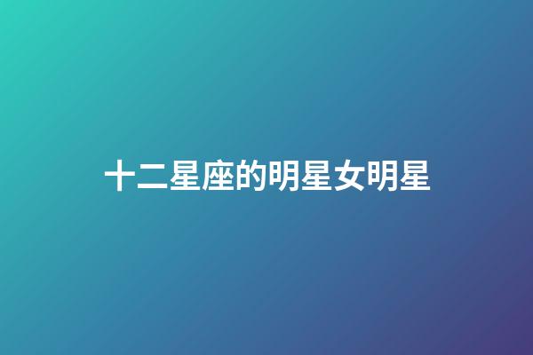 十二星座的明星女明星-第1張-星座運(yùn)勢(shì)-玄機(jī)派
