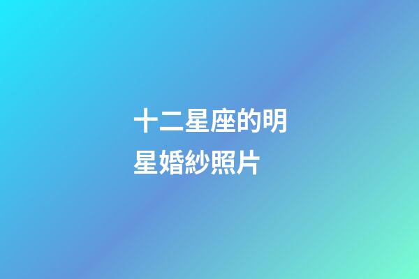 十二星座的明星婚紗照片-第1張-星座運(yùn)勢(shì)-玄機(jī)派