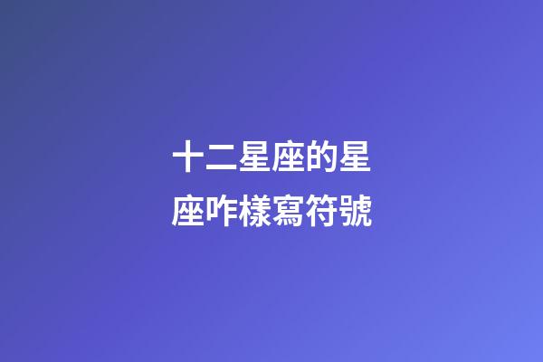 十二星座的星座咋樣寫符號-第1張-星座運勢-玄機派