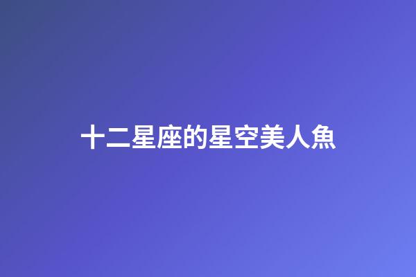 十二星座的星空美人魚-第1張-星座運勢-玄機派