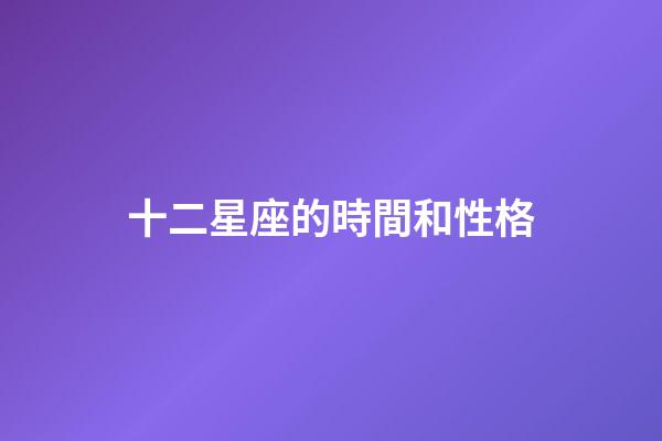 十二星座的時間和性格-第1張-星座運勢-玄機派