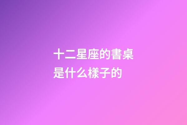 十二星座的書桌是什么樣子的