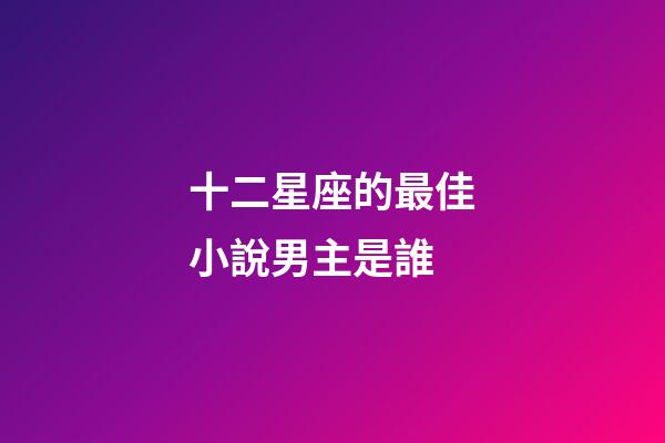十二星座的最佳小說男主是誰-第1張-星座運勢-玄機派