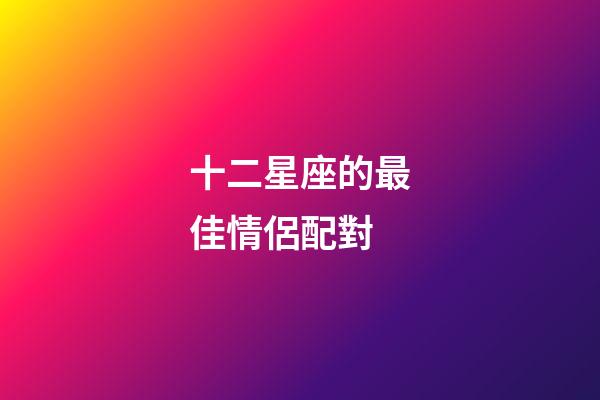 十二星座的最佳情侶配對-第1張-星座運勢-玄機派