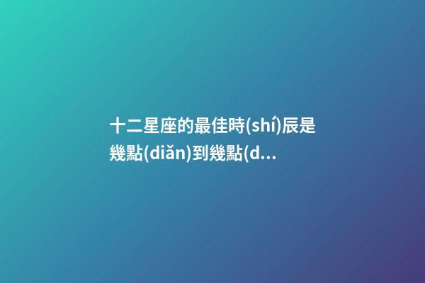 十二星座的最佳時(shí)辰是幾點(diǎn)到幾點(diǎn)-第1張-星座運(yùn)勢-玄機(jī)派