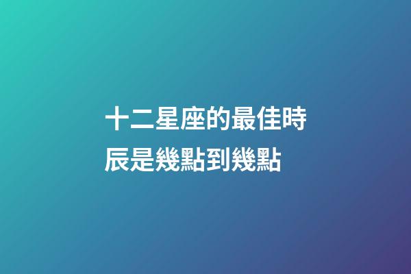 十二星座的最佳時辰是幾點到幾點-第1張-星座運勢-玄機派