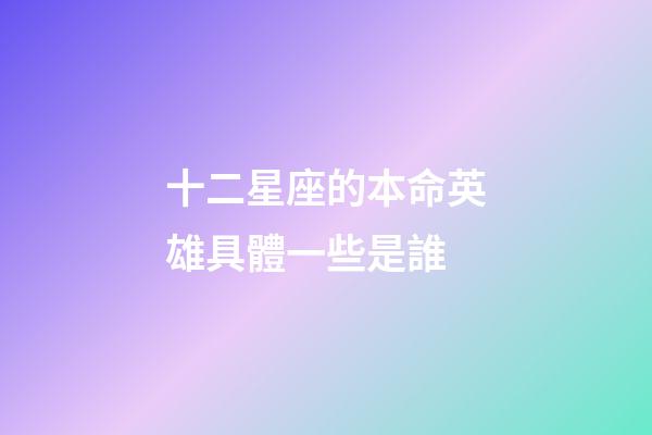 十二星座的本命英雄具體一些是誰-第1張-星座運勢-玄機派