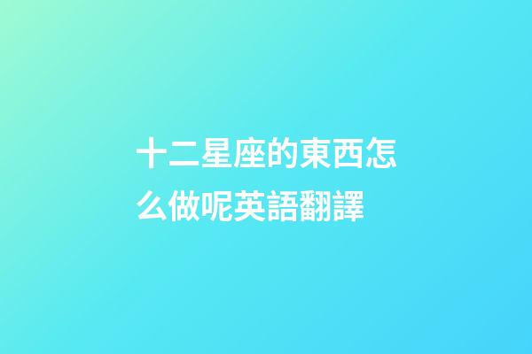 十二星座的東西怎么做呢英語翻譯-第1張-星座運勢-玄機派