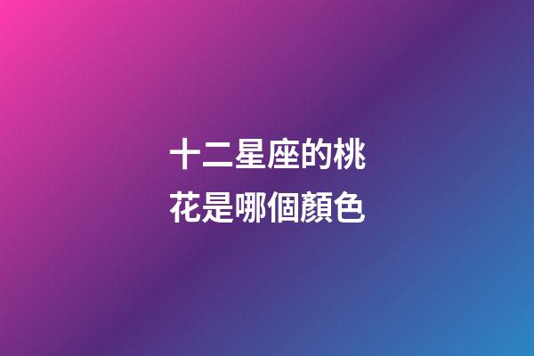 十二星座的桃花是哪個顏色-第1張-星座運勢-玄機派