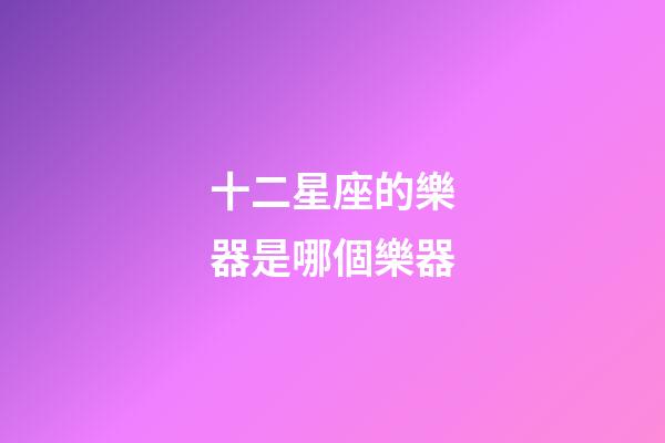 十二星座的樂器是哪個樂器-第1張-星座運勢-玄機派