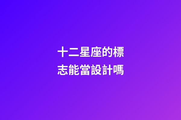 十二星座的標志能當設計嗎-第1張-星座運勢-玄機派