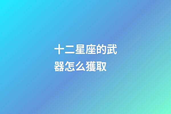 十二星座的武器怎么獲取-第1張-星座運勢-玄機派
