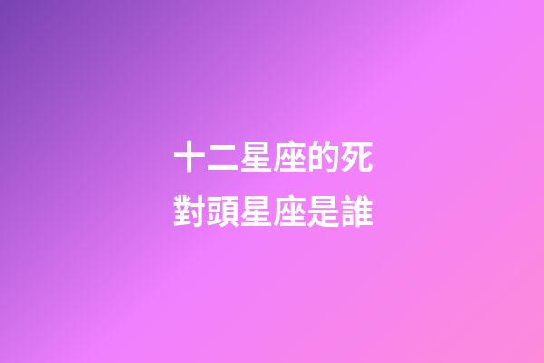 十二星座的死對頭星座是誰-第1張-星座運勢-玄機派