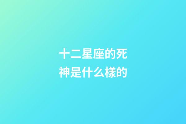 十二星座的死神是什么樣的-第1張-星座運勢-玄機派