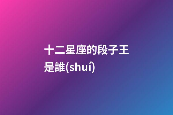 十二星座的段子王是誰(shuí)-第1張-星座運(yùn)勢(shì)-玄機(jī)派