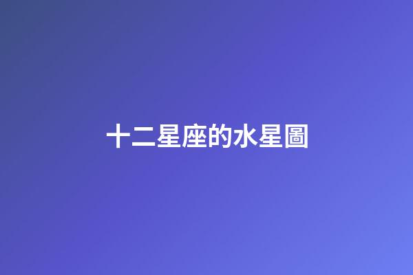十二星座的水星圖-第1張-星座運勢-玄機派