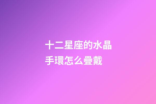 十二星座的水晶手環怎么疊戴-第1張-星座運勢-玄機派
