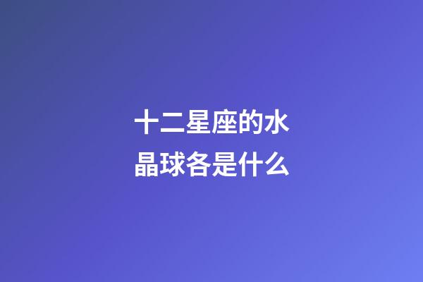十二星座的水晶球各是什么-第1張-星座運(yùn)勢(shì)-玄機(jī)派