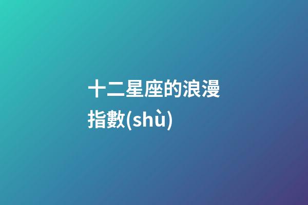 十二星座的浪漫指數(shù)-第1張-星座運勢-玄機(jī)派