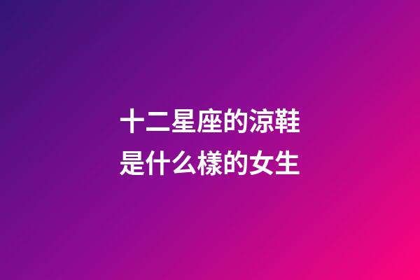 十二星座的涼鞋是什么樣的女生-第1張-星座運(yùn)勢(shì)-玄機(jī)派
