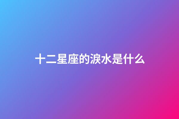 十二星座的淚水是什么-第1張-星座運勢-玄機派