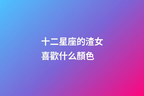 十二星座的渣女喜歡什么顏色-第1張-星座運勢-玄機派